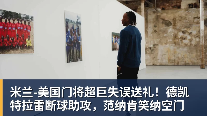 米兰美国门将超巨失误送礼！德凯特拉雷断球助攻，范纳肯笑纳空门