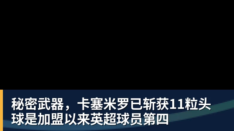 秘密武器，卡塞米罗已斩获11粒头球是加盟以来英超球员第四