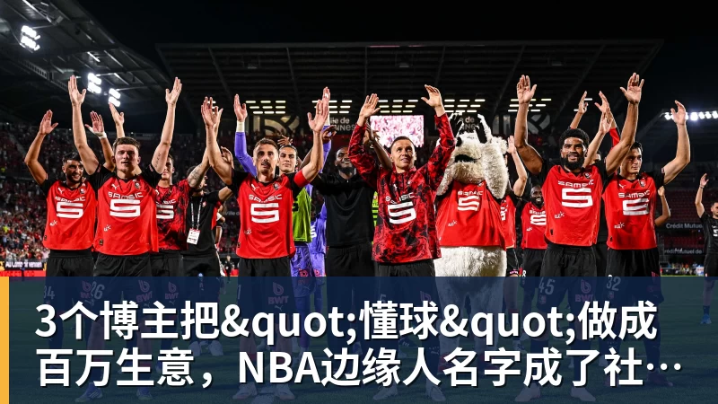 3个博主把"懂球"做成百万生意，NBA边缘人名字成了社交货币