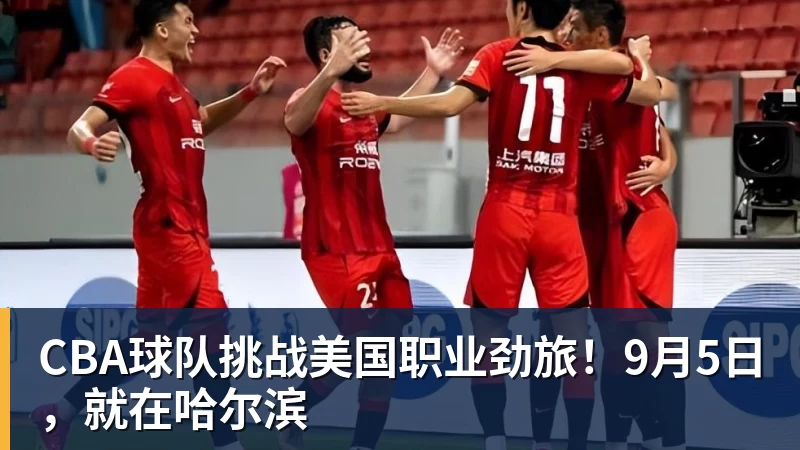 CBA球队挑战美国职业劲旅!9月5日,就在哈尔滨