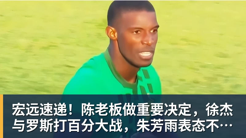 宏远速递！陈老板做重要决定，徐杰与罗斯打百分大战，朱芳雨表态不离队