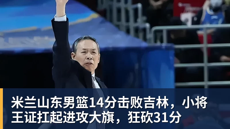 米兰山东男篮14分击败吉林，小将王证扛起进攻大旗，狂砍31分