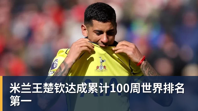 米兰王楚钦达成累计100周世界排名第一