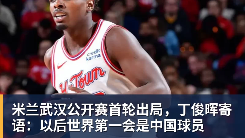 米兰武汉公开赛首轮出局,丁俊晖寄语:以后世界第一会是中国球员
