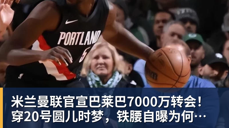 米兰官网米兰曼联官宣巴莱巴7000万转会！穿20号圆儿时梦，铁腰自曝为何钟情红魔