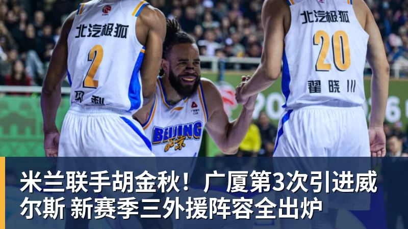 米兰联手胡金秋!广厦第3次引进威尔斯 新赛季三外援阵容全出炉