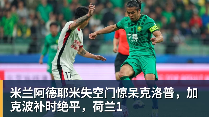 米兰阿德耶米失空门惊呆克洛普，加克波补时绝平，荷兰1