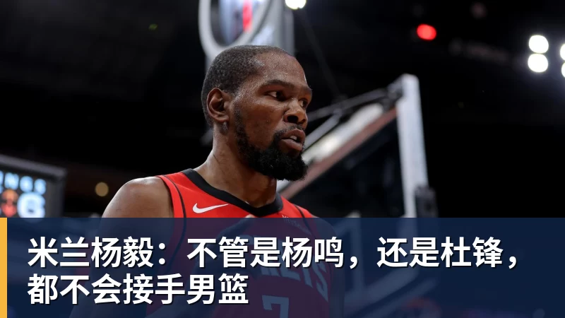 米兰官网米兰杨毅：不管是杨鸣，还是杜锋，都不会接手男篮
