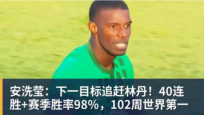 安洗莹：下一目标追赶林丹！40连胜+赛季胜率98%，102周世界第一