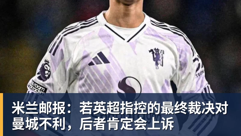 米兰邮报：若英超指控的最终裁决对曼城不利，后者肯定会上诉