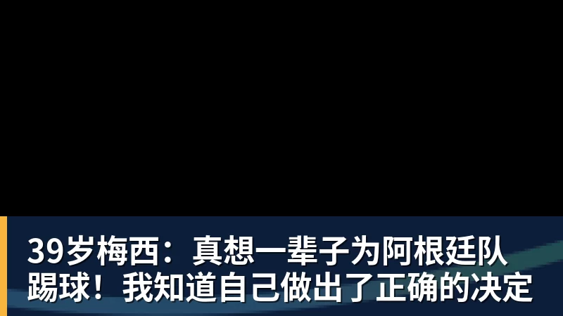 39岁梅西：真想一辈子为阿根廷队踢球！我知道自己做出了正确的决定