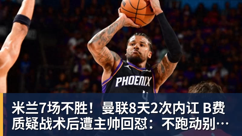 米兰7场不胜！曼联8天2次内讧 B费质疑战术后遭主帅回怼：不跑动别想赢