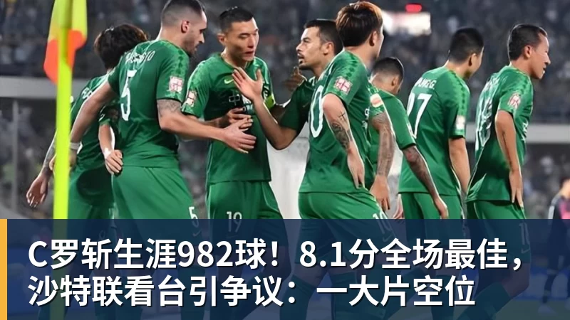 C罗斩生涯982球！8.1分全场最佳，沙特联看台引争议：一大片空位
